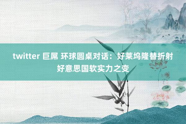 twitter 巨屌 环球圆桌对话：好莱坞隆替折射好意思国软实力之变