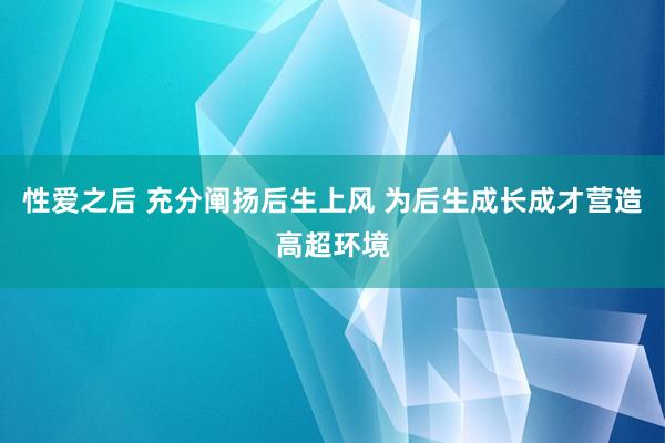 性爱之后 充分阐扬后生上风 为后生成长成才营造高超环境