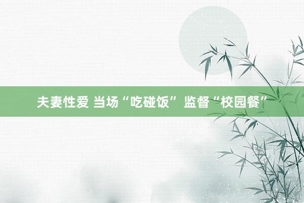 夫妻性爱 当场“吃碰饭” 监督“校园餐”