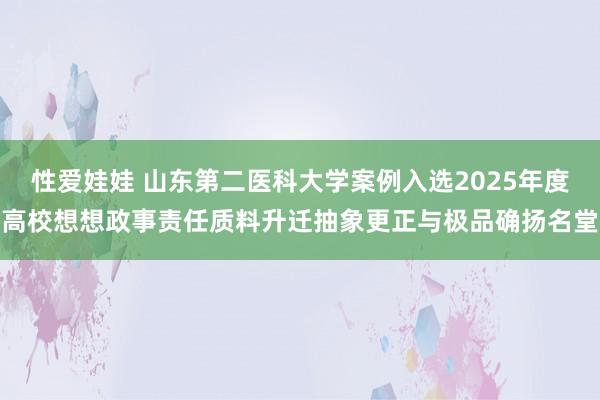 性爱娃娃 山东第二医科大学案例入选2025年度高校想想政事责任质料升迁抽象更正与极品确扬名堂