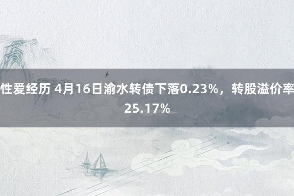 性爱经历 4月16日渝水转债下落0.23%，转股溢价率25.17%