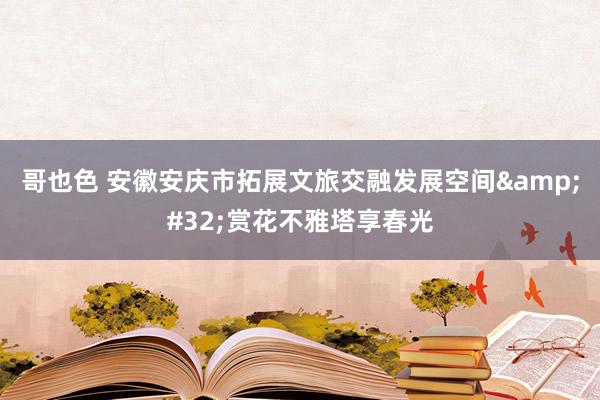 哥也色 安徽安庆市拓展文旅交融发展空间&#32;赏花不雅塔享春光