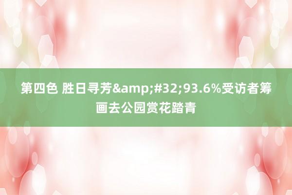 第四色 胜日寻芳&#32;93.6%受访者筹画去公园赏花踏青