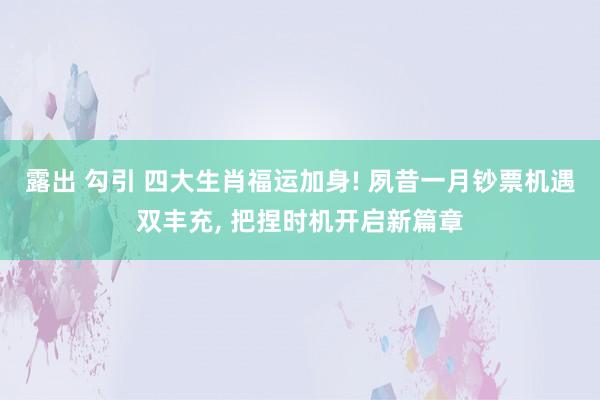 露出 勾引 四大生肖福运加身! 夙昔一月钞票机遇双丰充， 把捏时机开启新篇章