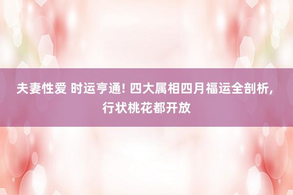 夫妻性爱 时运亨通! 四大属相四月福运全剖析， 行状桃花都开放