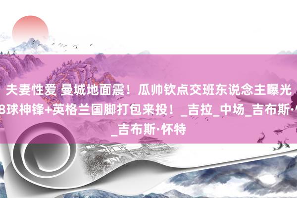 夫妻性爱 曼城地面震！瓜帅钦点交班东说念主曝光，28球神锋+英格兰国脚打包来投！_吉拉_中场_吉布斯·怀特