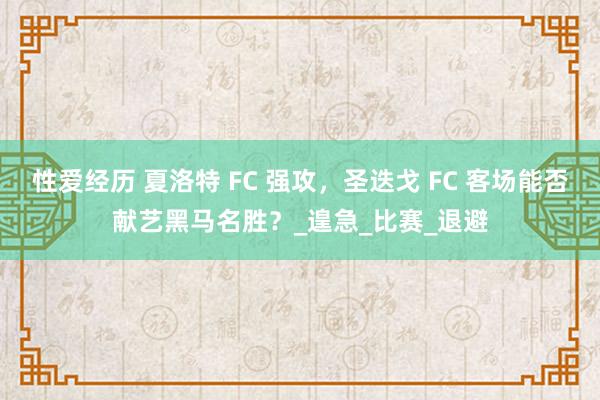 性爱经历 夏洛特 FC 强攻，圣迭戈 FC 客场能否献艺黑马名胜？_遑急_比赛_退避