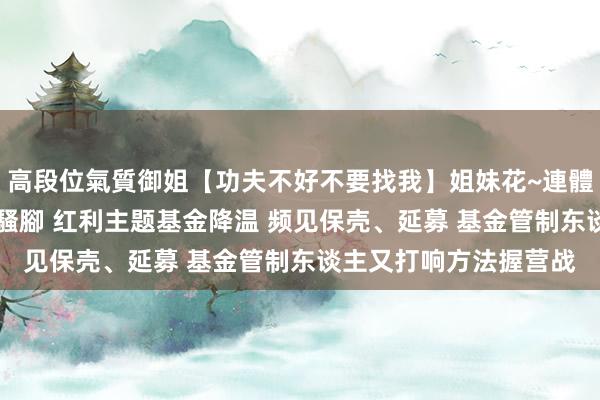 高段位氣質御姐【功夫不好不要找我】姐妹花~連體絲襪~大奶晃動~絲襪騷腳 红利主题基金降温 频见保壳、延募 基金管制东谈主又打响方法握营战