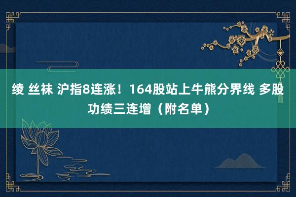 绫 丝袜 沪指8连涨！164股站上牛熊分界线 多股功绩三连增（附名单）