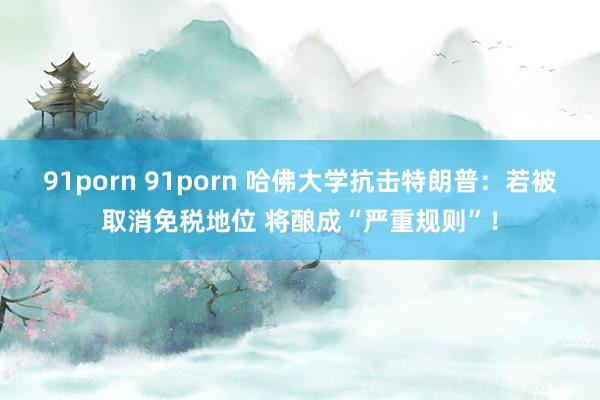 91porn 91porn 哈佛大学抗击特朗普：若被取消免税地位 将酿成“严重规则”！