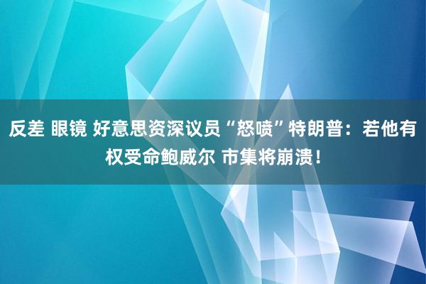 反差 眼镜 好意思资深议员“怒喷”特朗普：若他有权受命鲍威尔 市集将崩溃！