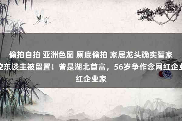偷拍自拍 亚洲色图 厕底偷拍 家居龙头确实智家实控东谈主被留置！曾是湖北首富，56岁争作念网红企业家