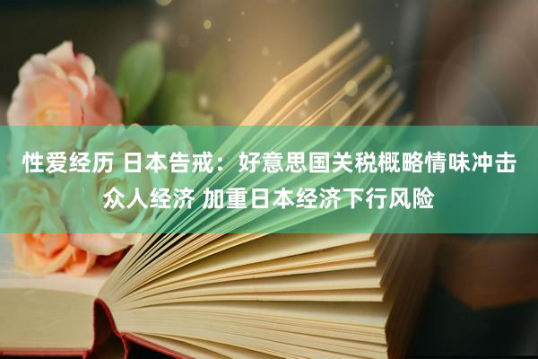 性爱经历 日本告戒：好意思国关税概略情味冲击众人经济 加重日本经济下行风险