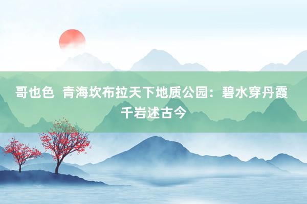 哥也色  青海坎布拉天下地质公园：碧水穿丹霞 千岩述古今