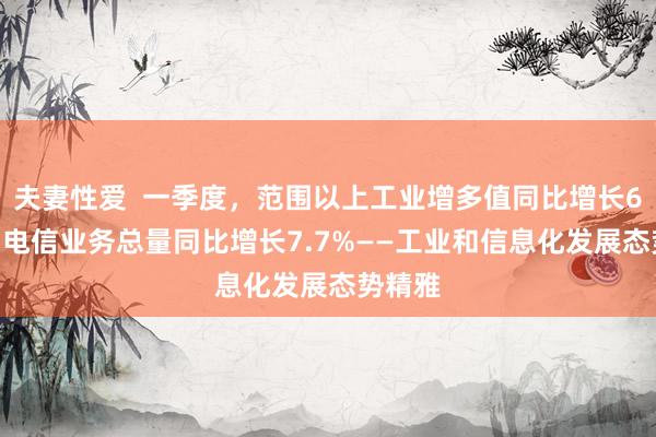 夫妻性爱  一季度，范围以上工业增多值同比增长6.5%，电信业务总量同比增长7.7%——工业和信息化发展态势精雅