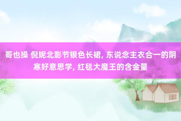 哥也操 倪妮北影节银色长裙， 东说念主衣合一的阴寒好意思学， 红毯大魔王的含金量