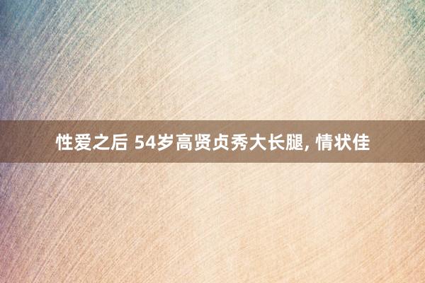性爱之后 54岁高贤贞秀大长腿， 情状佳