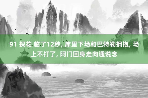 91 探花 临了12秒， 库里下场和巴特勒拥抱， 场上不打了， 阿门回身走向通说念