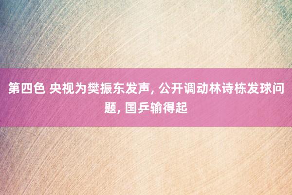 第四色 央视为樊振东发声， 公开调动林诗栋发球问题， 国乒输得起