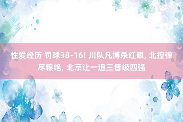 性爱经历 罚球38-16! 川队凡博杀红眼， 北控弹尽粮绝， 北京让一追三晋级四强