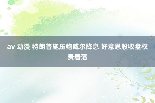 av 动漫 特朗普施压鲍威尔降息 好意思股收盘权贵着落