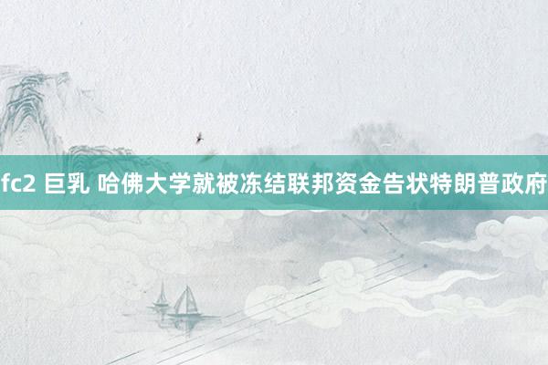 fc2 巨乳 哈佛大学就被冻结联邦资金告状特朗普政府