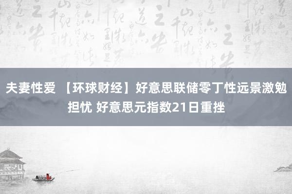 夫妻性爱 【环球财经】好意思联储零丁性远景激勉担忧 好意思元指数21日重挫