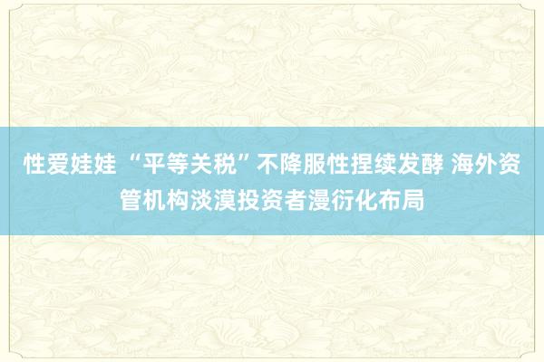 性爱娃娃 “平等关税”不降服性捏续发酵 海外资管机构淡漠投资者漫衍化布局