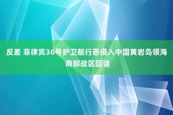 反差 菲律宾36号护卫艇行恶侵入中国黄岩岛领海 南部战区回话