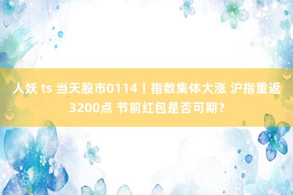 人妖 ts 当天股市0114丨指数集体大涨 沪指重返3200点 节前红包是否可期？
