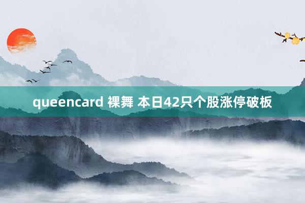 queencard 裸舞 本日42只个股涨停破板