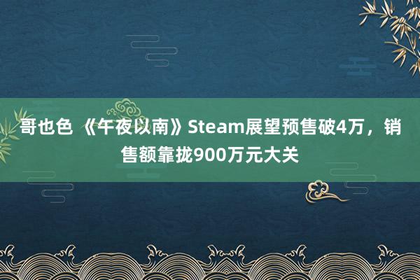 哥也色 《午夜以南》Steam展望预售破4万，销售额靠拢900万元大关