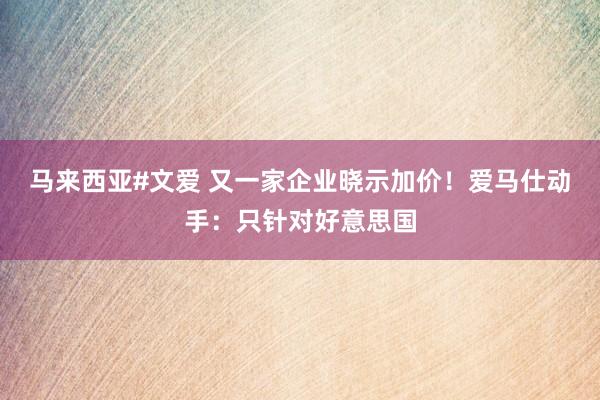 马来西亚#文爱 又一家企业晓示加价！爱马仕动手：只针对好意思国