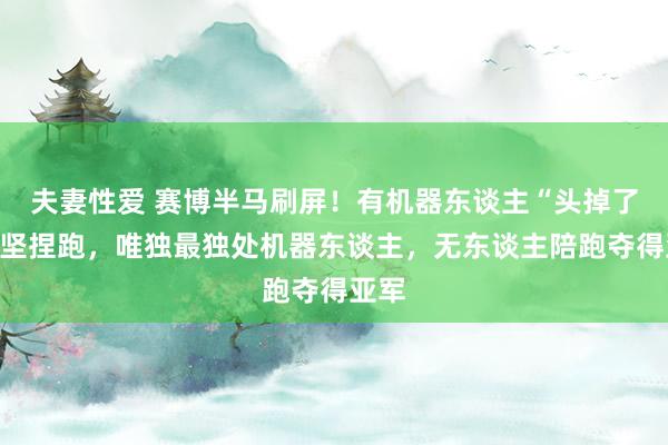 夫妻性爱 赛博半马刷屏！有机器东谈主“头掉了”还坚捏跑，唯独最独处机器东谈主，无东谈主陪跑夺得亚军