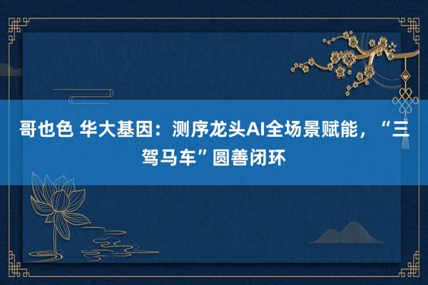哥也色 华大基因：测序龙头AI全场景赋能，“三驾马车”圆善闭环
