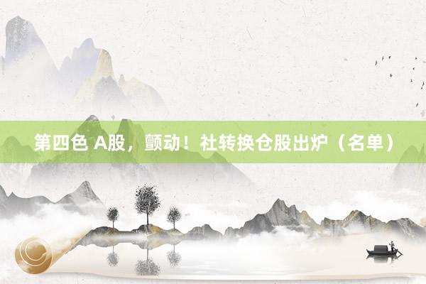 第四色 A股，颤动！社转换仓股出炉（名单）