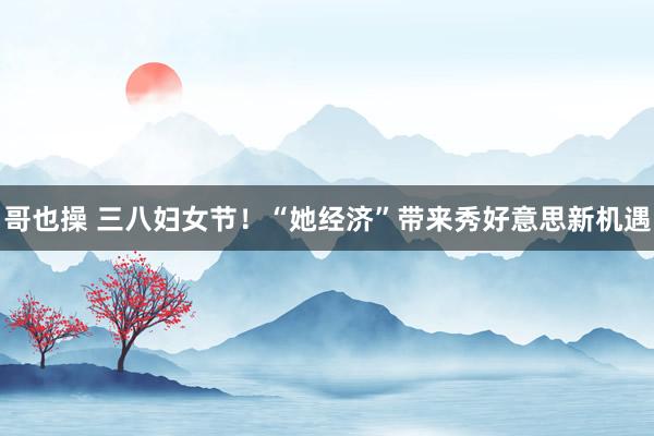 哥也操 三八妇女节！“她经济”带来秀好意思新机遇