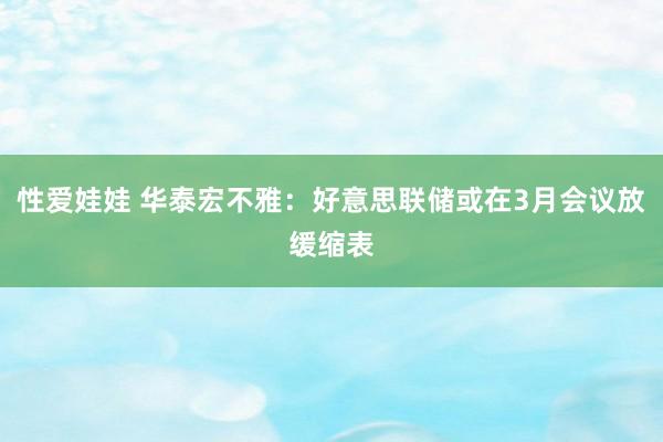 性爱娃娃 华泰宏不雅：好意思联储或在3月会议放缓缩表