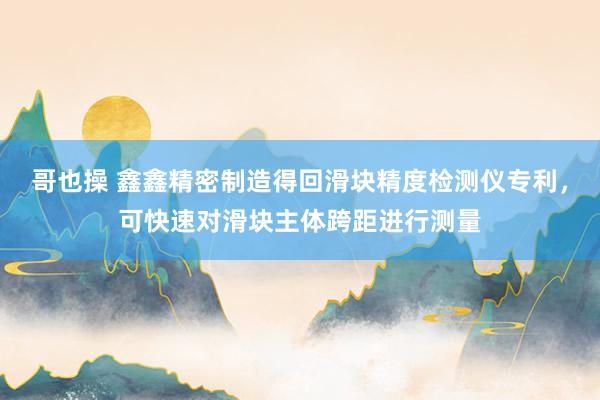 哥也操 鑫鑫精密制造得回滑块精度检测仪专利，可快速对滑块主体跨距进行测量