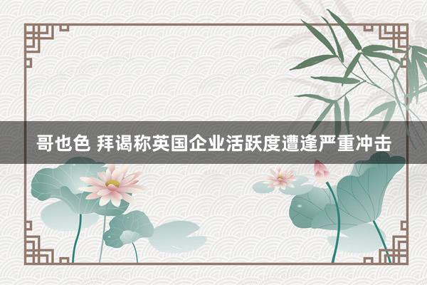 哥也色 拜谒称英国企业活跃度遭逢严重冲击