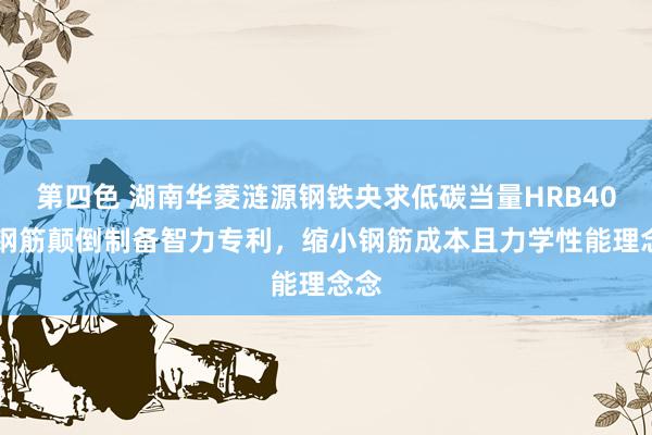 第四色 湖南华菱涟源钢铁央求低碳当量HRB400E钢筋颠倒制备智力专利，缩小钢筋成本且力学性能理念念