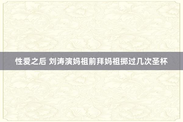 性爱之后 刘涛演妈祖前拜妈祖掷过几次圣杯