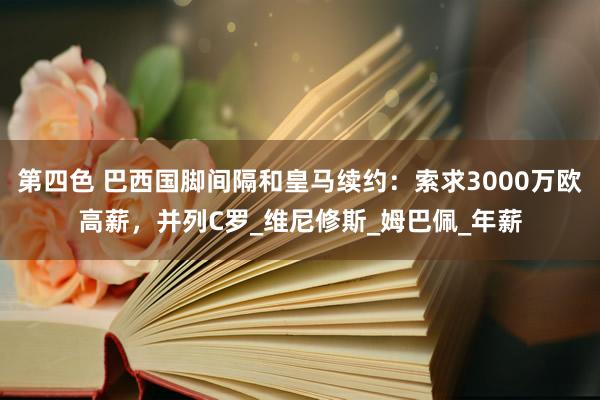 第四色 巴西国脚间隔和皇马续约：索求3000万欧高薪，并列C罗_维尼修斯_姆巴佩_年薪