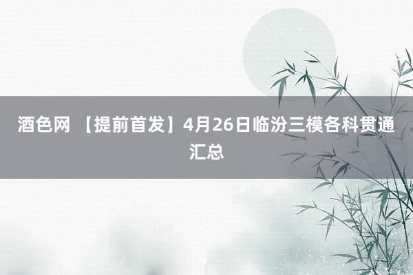 酒色网 【提前首发】4月26日临汾三模各科贯通汇总