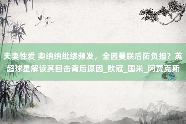 夫妻性爱 奥纳纳纰缪频发，全因曼联后防负担？英超球星解读其回击背后原因_欧冠_国米_阿贾克斯