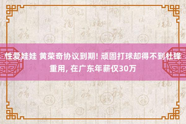 性爱娃娃 黄荣奇协议到期! 顽固打球却得不到杜锋重用， 在广东年薪仅30万