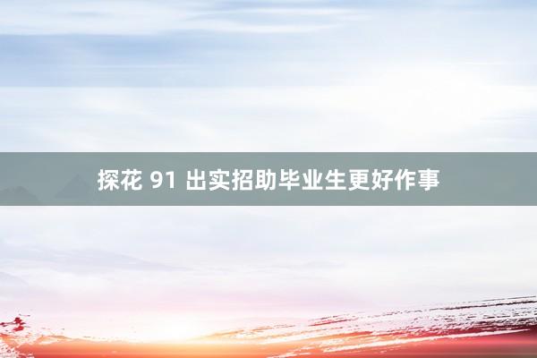 探花 91 出实招助毕业生更好作事