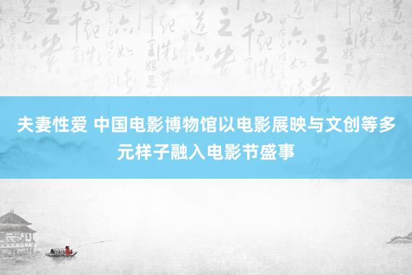 夫妻性爱 中国电影博物馆以电影展映与文创等多元样子融入电影节盛事