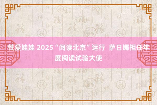 性爱娃娃 2025“阅读北京”运行  萨日娜担任年度阅读试验大使