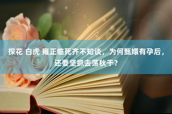 探花 白虎 雍正临死齐不知谈，为何甄嬛有孕后，还要坚抓去荡秋千？